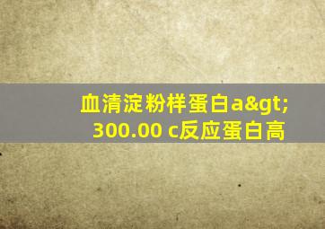 血清淀粉样蛋白a>300.00 c反应蛋白高